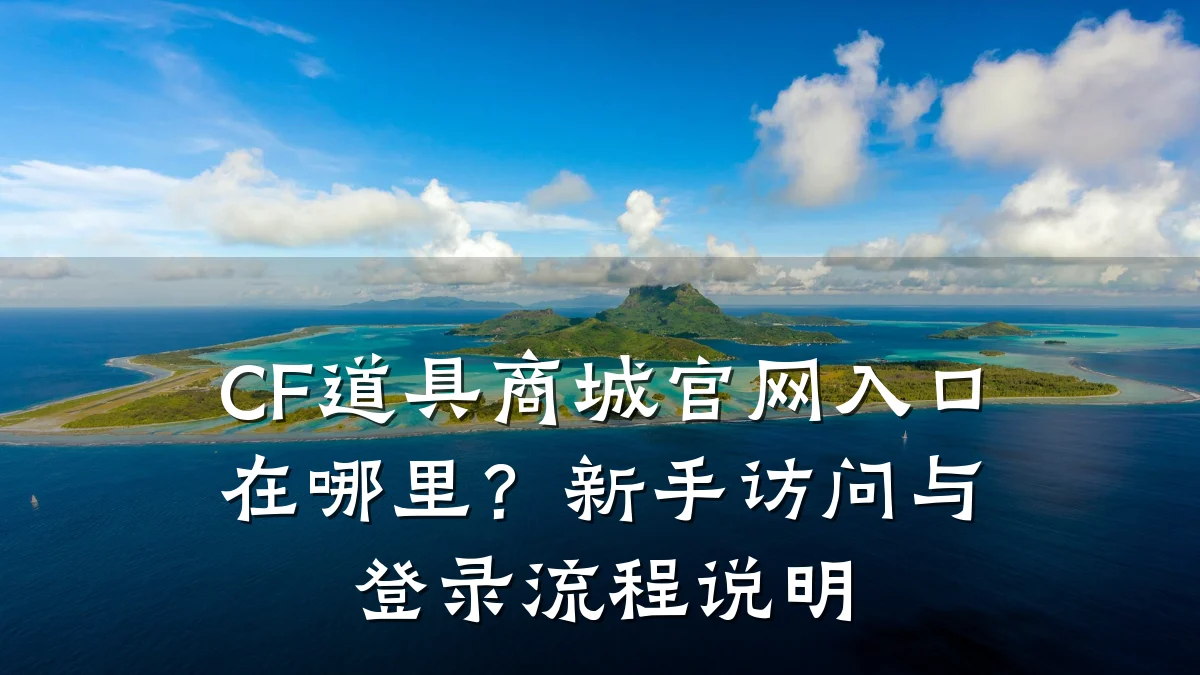 CF道具商城官网入口在哪里？新手访问与登录流程说明